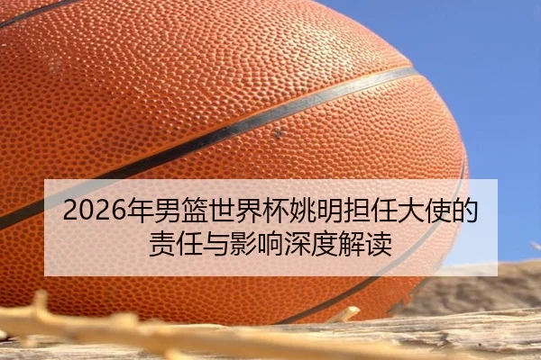 2026年男篮世界杯姚明担任大使的责任与影响深度解读